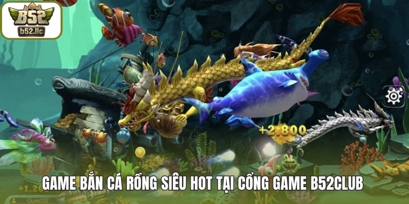 Game Bắn cá Rồng siêu HOT tại cổng game B52club 